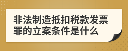 非法制造抵扣税款发票罪的立案条件是什么