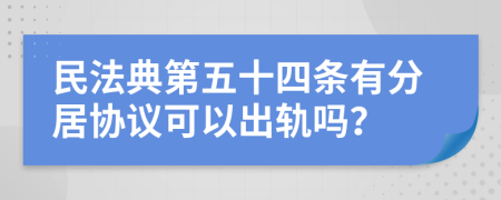 民法典第五十四条有分居协议可以出轨吗？