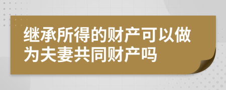 继承所得的财产可以做为夫妻共同财产吗