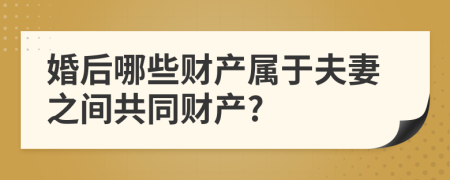 婚后哪些财产属于夫妻之间共同财产?