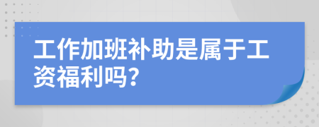 工作加班补助是属于工资福利吗？