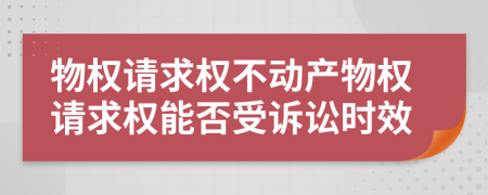 物权请求权不动产物权请求权能否受诉讼时效