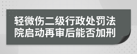 轻微伤二级行政处罚法院启动再审后能否加刑