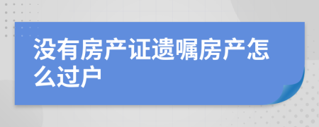 没有房产证遗嘱房产怎么过户