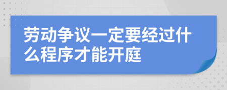 劳动争议一定要经过什么程序才能开庭