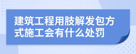 建筑工程用肢解发包方式施工会有什么处罚