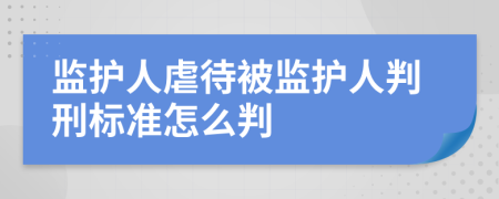 监护人虐待被监护人判刑标准怎么判