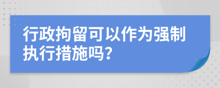 行政拘留可以作为强制执行措施吗？