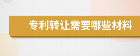 专利转让需要哪些材料