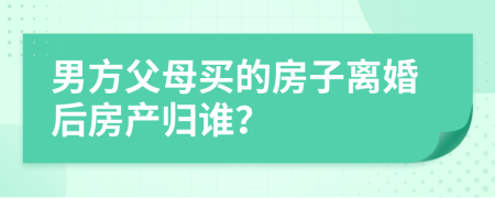 男方父母买的房子离婚后房产归谁？