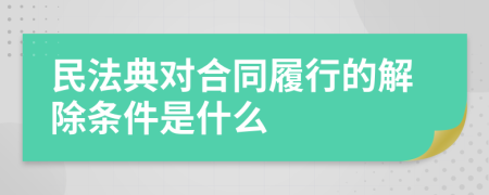 民法典对合同履行的解除条件是什么