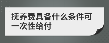 抚养费具备什么条件可一次性给付