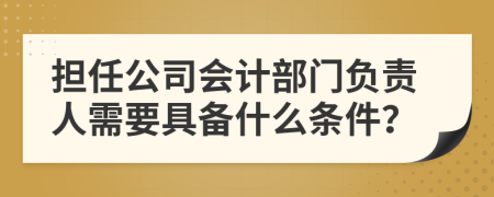 担任公司会计部门负责人需要具备什么条件？