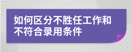 如何区分不胜任工作和不符合录用条件
