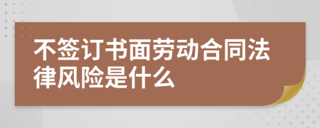 不签订书面劳动合同法律风险是什么