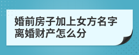 婚前房子加上女方名字离婚财产怎么分