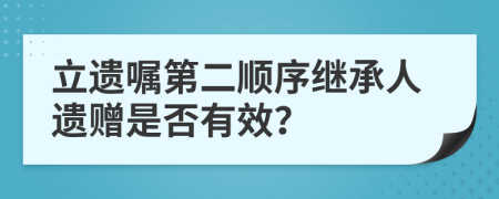 立遗嘱第二顺序继承人遗赠是否有效？