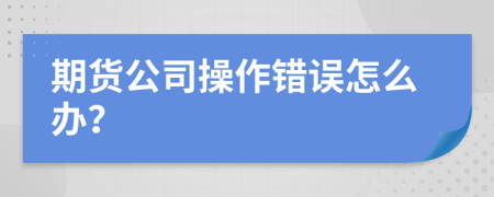 期货公司操作错误怎么办？