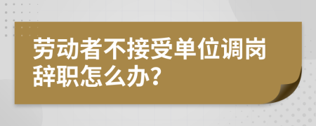 劳动者不接受单位调岗辞职怎么办？