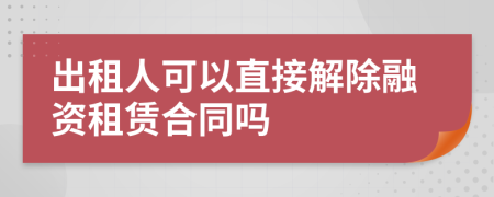 出租人可以直接解除融资租赁合同吗