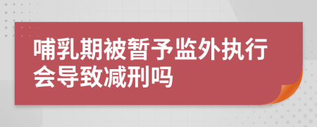 哺乳期被暂予监外执行会导致减刑吗