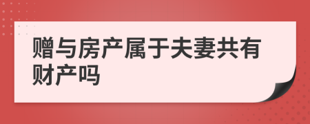 赠与房产属于夫妻共有财产吗