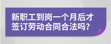 新职工到岗一个月后才签订劳动合同合法吗？