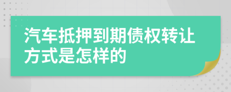 汽车抵押到期债权转让方式是怎样的