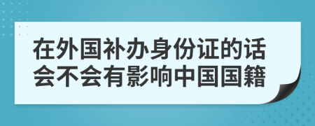 在外国补办身份证的话会不会有影响中国国籍