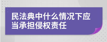 民法典中什么情况下应当承担侵权责任