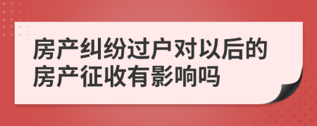 房产纠纷过户对以后的房产征收有影响吗