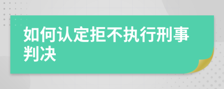 如何认定拒不执行刑事判决