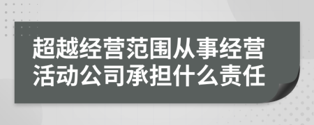 超越经营范围从事经营活动公司承担什么责任