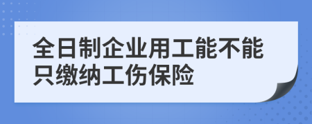 全日制企业用工能不能只缴纳工伤保险