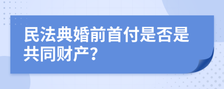 民法典婚前首付是否是共同财产？