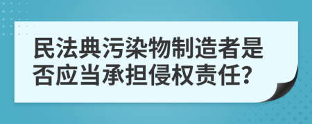 民法典污染物制造者是否应当承担侵权责任？