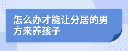 怎么办才能让分居的男方来养孩子