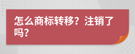 怎么商标转移？注销了吗？