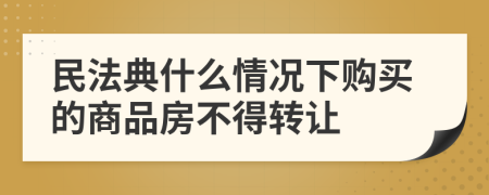 民法典什么情况下购买的商品房不得转让