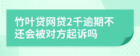 竹叶贷网贷2千逾期不还会被对方起诉吗