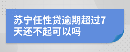 苏宁任性贷逾期超过7天还不起可以吗