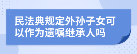 民法典规定外孙子女可以作为遗嘱继承人吗