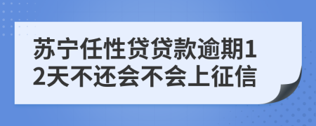 苏宁任性贷贷款逾期12天不还会不会上征信