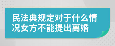 民法典规定对于什么情况女方不能提出离婚