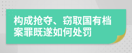 构成抢夺、窃取国有档案罪既遂如何处罚