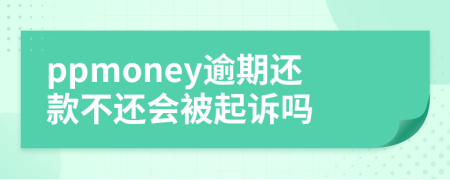 ppmoney逾期还款不还会被起诉吗