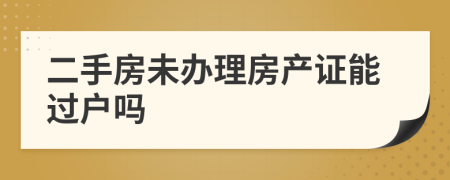 二手房未办理房产证能过户吗