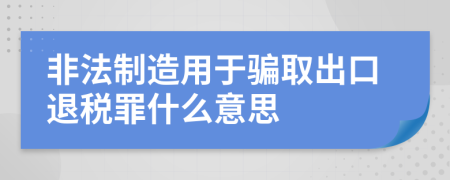 非法制造用于骗取出口退税罪什么意思