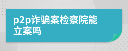 p2p诈骗案检察院能立案吗