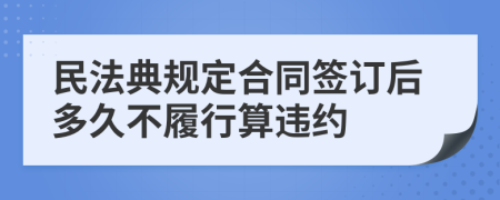 民法典规定合同签订后多久不履行算违约